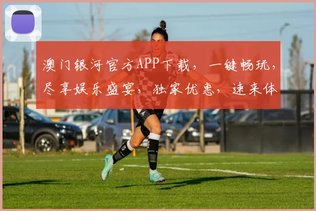 澳门银河官方APP下载，一键畅玩，尽享娱乐盛宴，独家优惠，速来体验