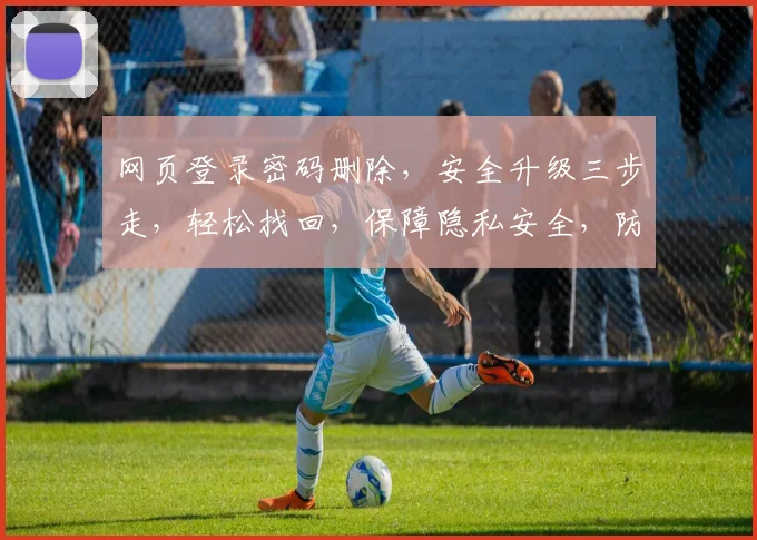 网页登录密码删除，安全升级三步走，轻松找回，保障隐私安全，防泄露攻略，三重保障