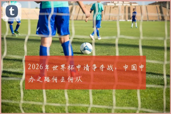 2026年世界杯申请争夺战，中国申办之路何去何从