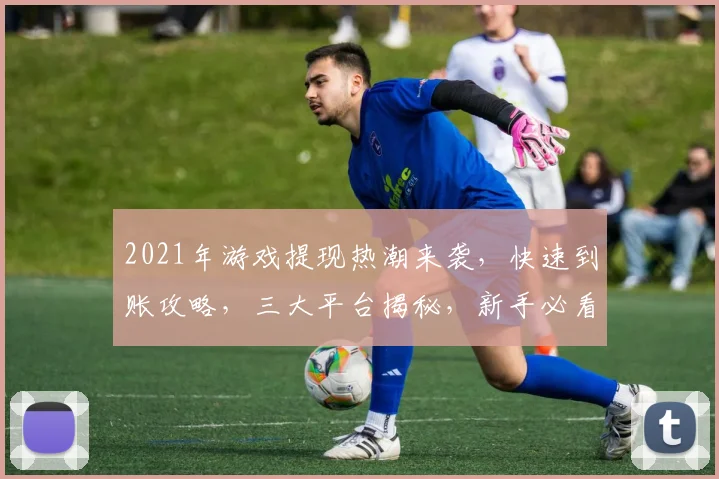 2021年游戏提现热潮来袭，快速到账攻略，三大平台揭秘，新手必看