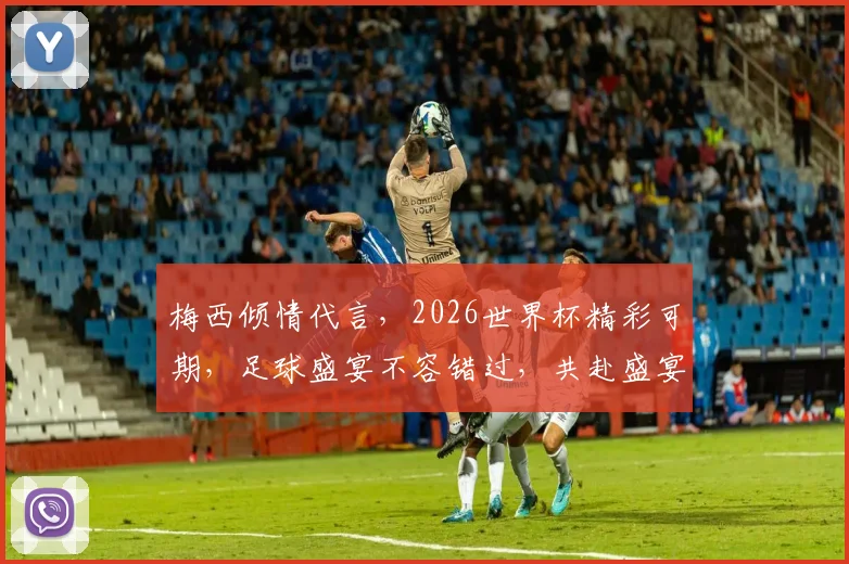 梅西倾情代言，2026世界杯精彩可期，足球盛宴不容错过，共赴盛宴之旅