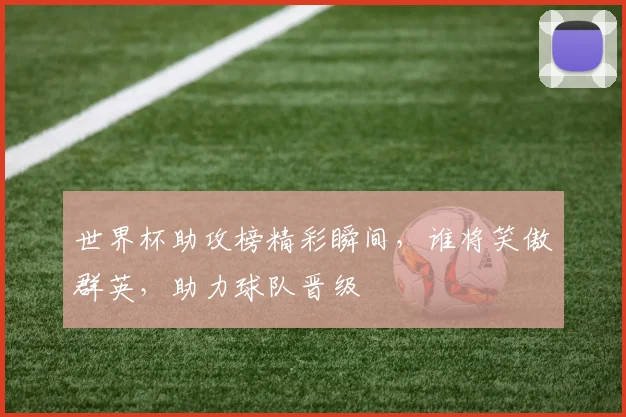 世界杯助攻榜精彩瞬间，谁将笑傲群英，助力球队晋级