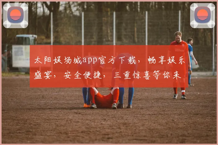 太阳娱场城app官方下载，畅享娱乐盛宴，安全便捷，三重惊喜等你来，速来下载