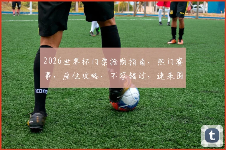 2026世界杯门票抢购指南，热门赛事，座位攻略，不容错过，速来围观