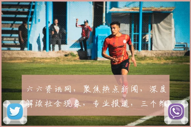 六六资讯网，聚焦热点新闻，深度解读社会现象，专业报道，三个维度，三重视角，尽在六六资讯网