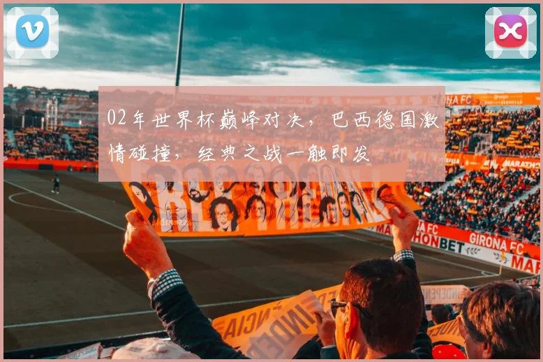 02年世界杯巅峰对决，巴西德国激情碰撞，经典之战一触即发