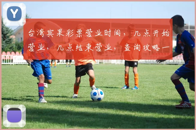 台湾宾果彩票营业时间，几点开始营业，几点结束营业，查询攻略一网打尽，别错过