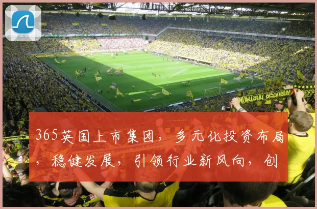 365英国上市集团，多元化投资布局，稳健发展，引领行业新风向，创新共赢