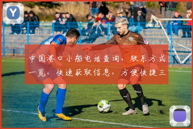中国港口小船电话查询，联系方式一览，快速获取信息，方便快捷三，
