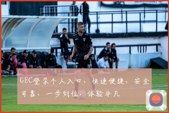 GEC登录个人入口，快速便捷，安全可靠，一步到位，体验非凡