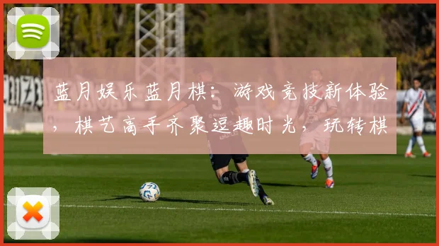 蓝月娱乐蓝月棋：游戏竞技新体验，棋艺高手齐聚逗趣时光，玩转棋界