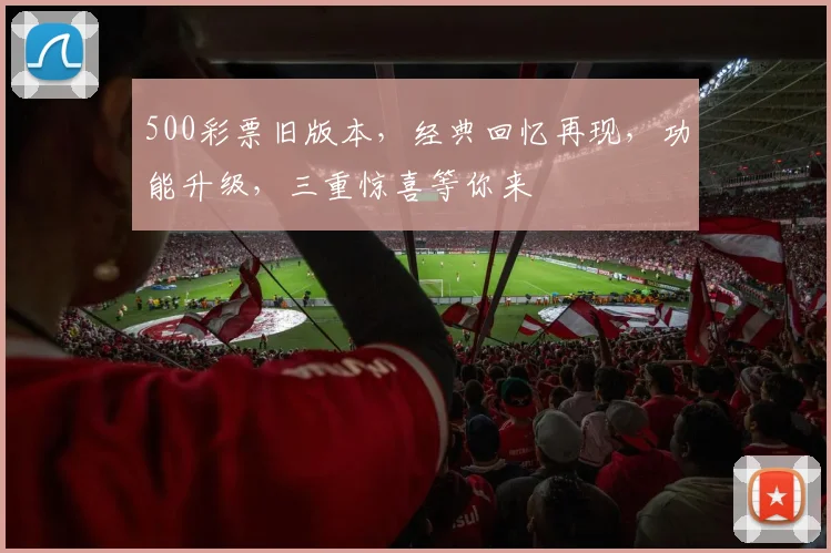 500彩票旧版本，经典回忆再现，功能升级，三重惊喜等你来