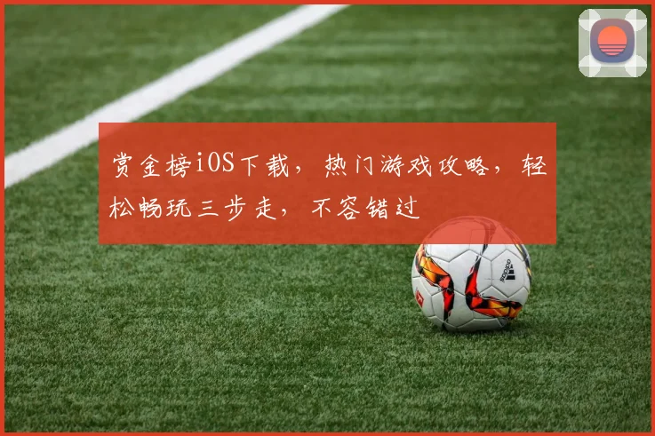 赏金榜iOS下载，热门游戏攻略，轻松畅玩三步走，不容错过