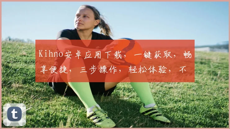 Kihno安卓应用下载，一键获取，畅享便捷，三步操作，轻松体验，不容错过