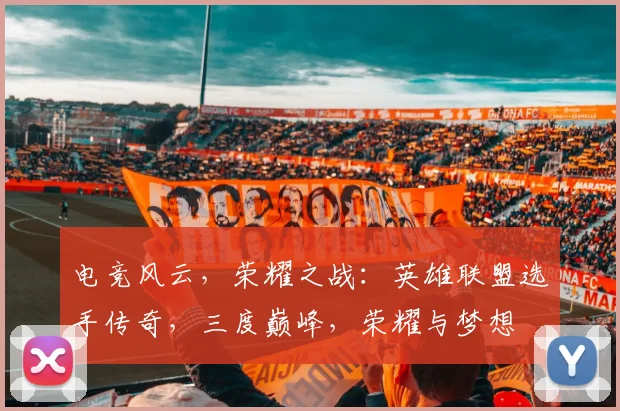 电竞风云，荣耀之战：英雄联盟选手传奇，三度巅峰，荣耀与梦想