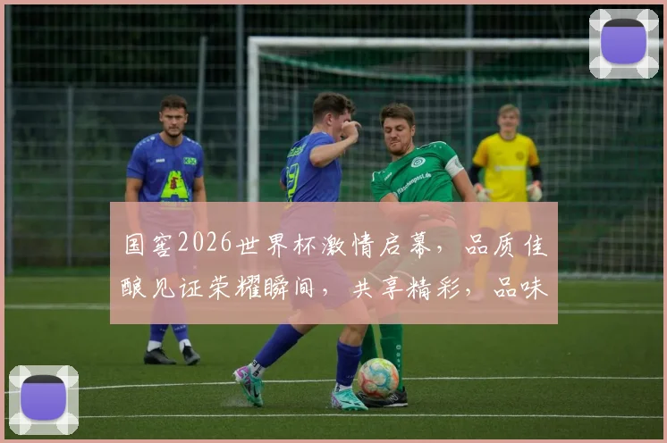 国窖2026世界杯激情启幕，品质佳酿见证荣耀瞬间，共享精彩，品味非凡